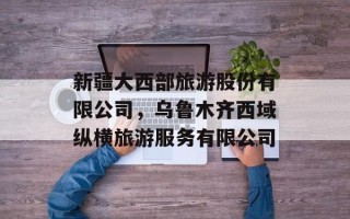 新疆大西部旅游股份有限公司，乌鲁木齐西域纵横旅游服务有限公司