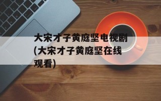 大宋才子黄庭坚电视剧(大宋才子黄庭坚在线观看)