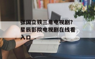 张国立铁三角电视剧？星辰影院电视剧在线看入口