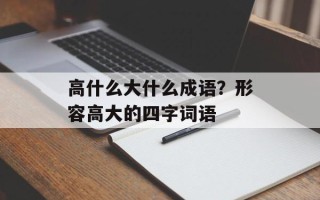 高什么大什么成语？形容高大的四字词语