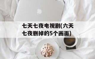 七天七夜电视剧(六天七夜删掉的5个画面)
