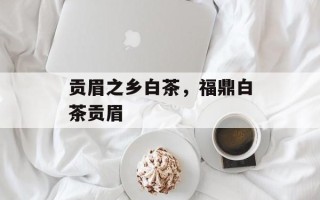 贡眉之乡白茶，福鼎白茶贡眉