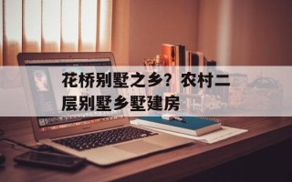 花桥别墅之乡？农村二层别墅乡墅建房