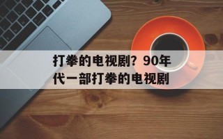 打拳的电视剧？90年代一部打拳的电视剧