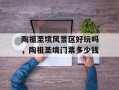 陶祖圣境风景区好玩吗，陶祖圣境门票多少钱