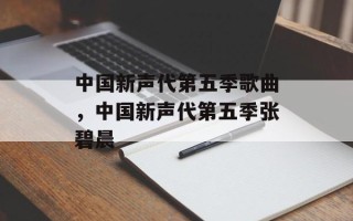 中国新声代第五季歌曲，中国新声代第五季张碧晨