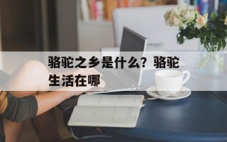 骆驼之乡是什么？骆驼生活在哪