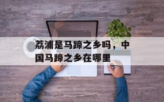 荔浦是马蹄之乡吗，中国马蹄之乡在哪里