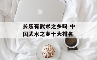 长乐有武术之乡吗 中国武术之乡十大排名