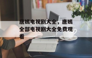唐嫣电视剧大全，唐嫣全部电视剧大全免费观看