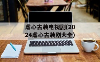 虐心古装电视剧(2024虐心古装剧大全)