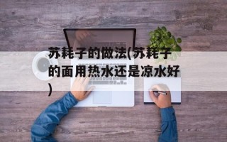 苏耗子的做法(苏耗子的面用热水还是凉水好)