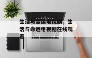 生活与命运电视剧，生活与命运电视剧在线观看