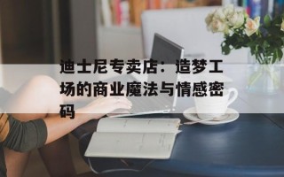 迪士尼专卖店：造梦工场的商业魔法与情感密码