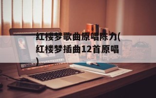 红楼梦歌曲原唱陈力(红楼梦插曲12首原唱)