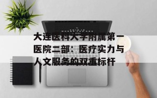 大连医科大学附属第一医院二部：医疗实力与人文服务的双重标杆