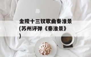 金陵十三钗歌曲秦淮景(苏州评弹《秦淮景》)
