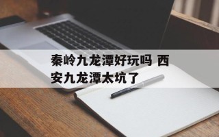 秦岭九龙潭好玩吗 西安九龙潭太坑了