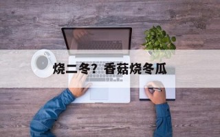 烧二冬？香菇烧冬瓜