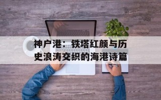 神户港：铁塔红颜与历史浪涛交织的海港诗篇