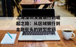 上海深圳发展银行的崛起之路：从区域银行到金融巨头的转型密码