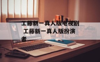 工藤新一真人版电视剧 工藤新一真人版扮演者