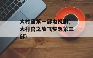 大村官第一部电视剧(大村官之放飞梦想第三部)