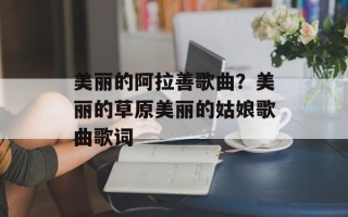 美丽的阿拉善歌曲？美丽的草原美丽的姑娘歌曲歌词