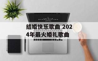 结婚快乐歌曲 2024年最火婚礼歌曲