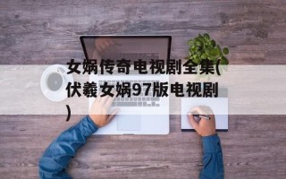女娲传奇电视剧全集(伏羲女娲97版电视剧)