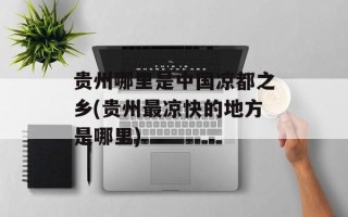 贵州哪里是中国凉都之乡(贵州最凉快的地方是哪里)