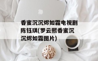 香蜜沉沉烬如霜电视剧陈钰琪(罗云熙香蜜沉沉烬如霜图片)
