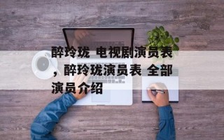 醉玲珑 电视剧演员表，醉玲珑演员表 全部演员介绍