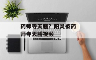 药师寺天膳？阳炎被药师寺天膳视频