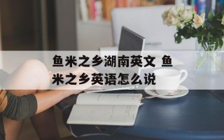 鱼米之乡湖南英文 鱼米之乡英语怎么说