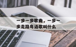 一步一步歌曲，一步一步走路粤语歌叫什么