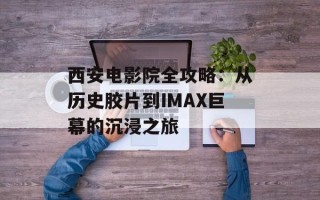 西安电影院全攻略：从历史胶片到IMAX巨幕的沉浸之旅