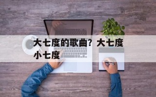 大七度的歌曲？大七度小七度