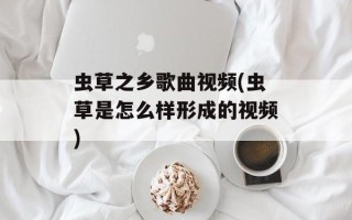 虫草之乡歌曲视频(虫草是怎么样形成的视频)