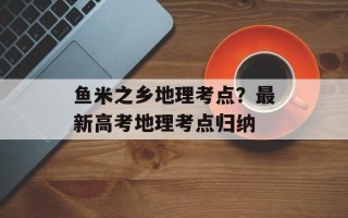 鱼米之乡地理考点？最新高考地理考点归纳