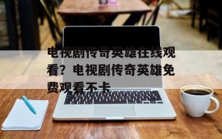 电视剧传奇英雄在线观看？电视剧传奇英雄免费观看不卡