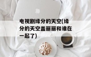 电视剧缘分的天空(缘分的天空盖丽丽和谁在一起了)