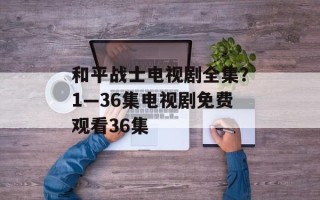 和平战士电视剧全集？1—36集电视剧免费观看36集