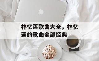 林忆莲歌曲大全，林忆莲的歌曲全部经典