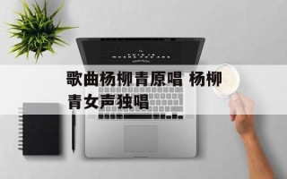 歌曲杨柳青原唱 杨柳青女声独唱