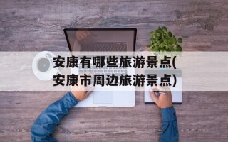 安康有哪些旅游景点(安康市周边旅游景点)