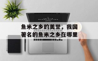 鱼米之乡的美誉，我国著名的鱼米之乡在哪里