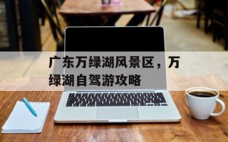 广东万绿湖风景区，万绿湖自驾游攻略