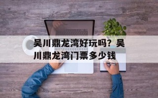 吴川鼎龙湾好玩吗？吴川鼎龙湾门票多少钱
