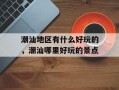 潮汕地区有什么好玩的，潮汕哪里好玩的景点